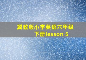 冀教版小学英语六年级下册lesson 5